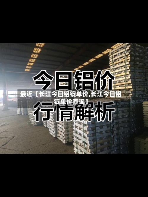 最近【长江今日铝锭单价,长江今日铝锭单价查询】