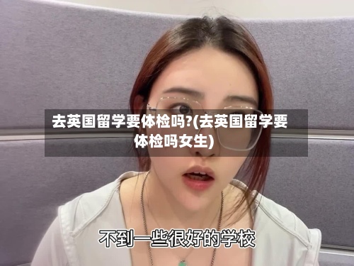 去英国留学要体检吗?(去英国留学要体检吗女生)