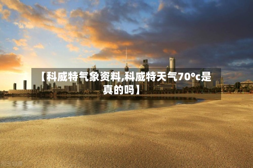 【科威特气象资料,科威特天气70°c是真的吗】