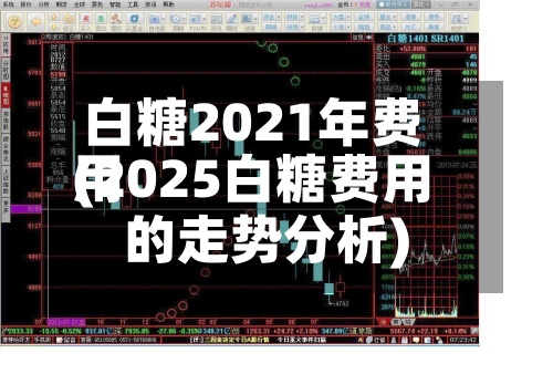 白糖2021年费用
(2025白糖费用
的走势分析)