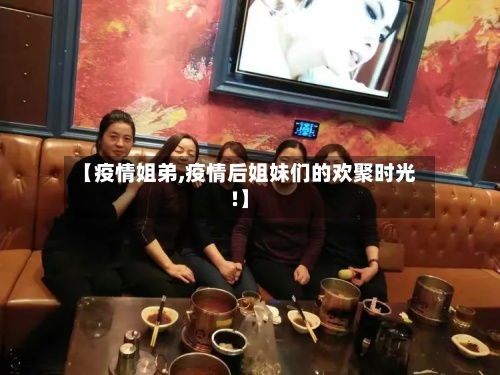 【疫情姐弟,疫情后姐妹们的欢聚时光!】-第2张图片