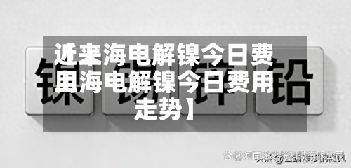 近来【上海电解镍今日费用上海电解镍今日费用走势】