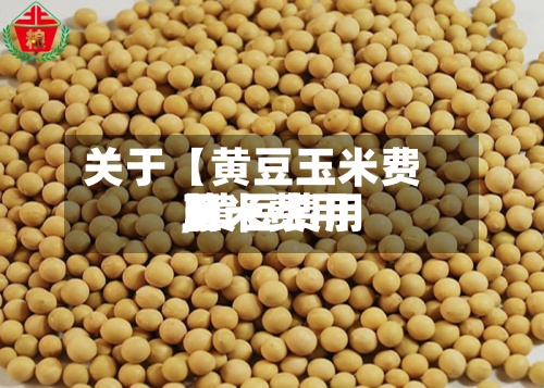 关于【黄豆玉米费用
,黄豆费用
玉米费用
】