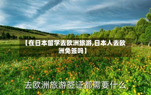 【在日本留学去欧洲旅游,日本人去欧洲免签吗】-第3张图片