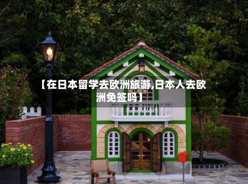 【在日本留学去欧洲旅游,日本人去欧洲免签吗】
