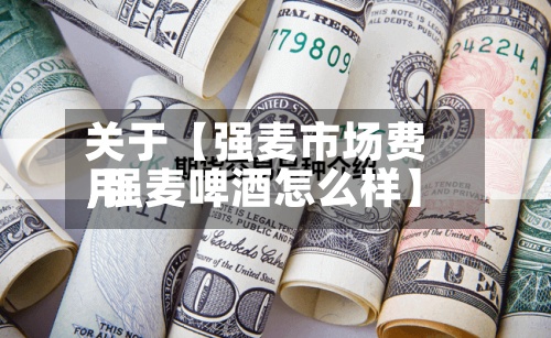 关于【强麦市场费用
,强麦啤酒怎么样】