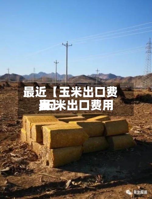 最近【玉米出口费用
,玉米出口费用
表】