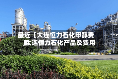 最近【大连恒力石化甲醇费用
,大连恒力石化产品及费用
】-第2张图片