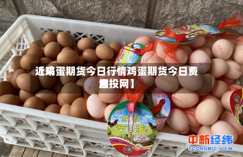 近来
【鸡蛋期货今日行情鸡蛋期货今日费用
金投网】-第3张图片