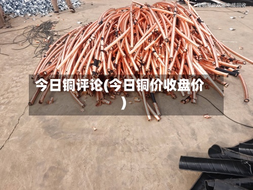 今日铜评论(今日铜价收盘价)