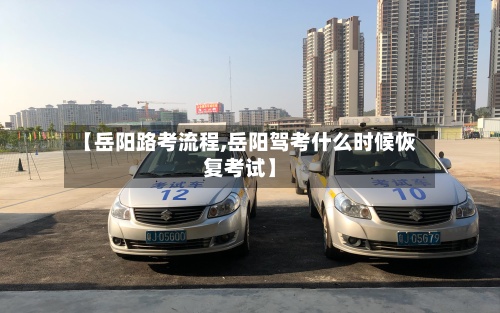 【岳阳路考流程,岳阳驾考什么时候恢复考试】