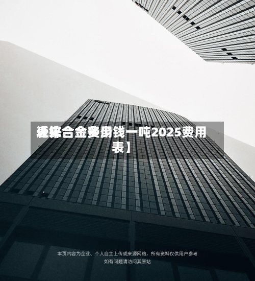 近来【锌合金费用表锌合金多少钱一吨2025费用表】