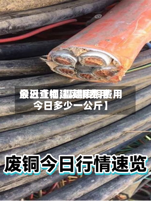 最近【福建废铜费用今日查询,福建废铜费用今日多少一公斤】-第2张图片
