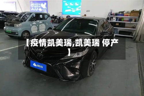 【疫情凯美瑞,凯美瑞 停产】-第2张图片