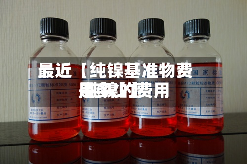 最近【纯镍基准物费用
,纯镍的费用
是多少】