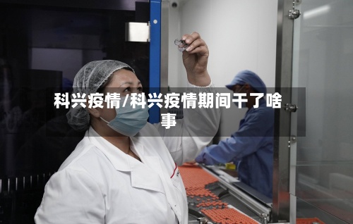 科兴疫情/科兴疫情期间干了啥事-第2张图片
