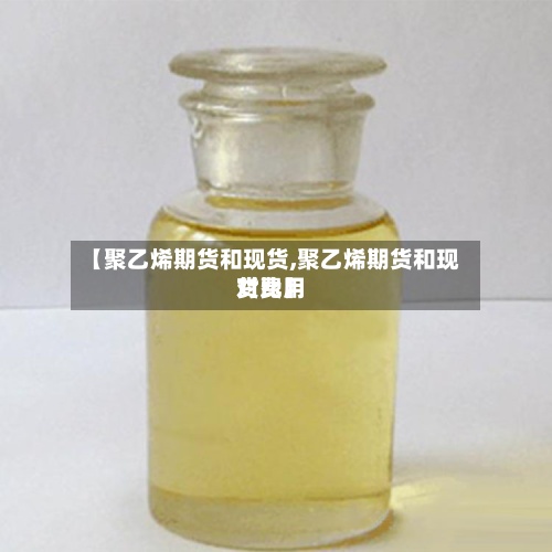 【聚乙烯期货和现货,聚乙烯期货和现货费用对比】-第2张图片