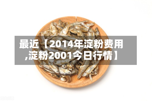 最近【2014年淀粉费用
,淀粉2001今日行情】