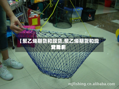 【聚乙烯期货和现货,聚乙烯期货和现货费用对比】