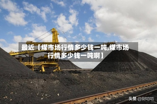 最近【煤市场行情多少钱一吨,煤市场行情多少钱一吨啊】-第3张图片