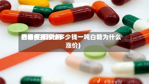近来白糖费用行情(白糖费用行情今日报价多少钱一吨白糖为什么涨价)