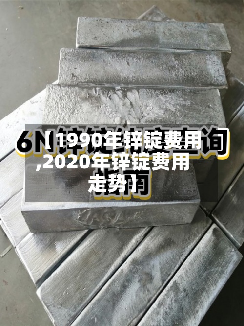 【1990年锌锭费用
,2020年锌锭费用
走势】-第2张图片