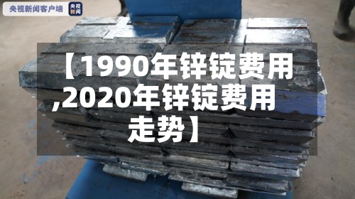 【1990年锌锭费用
,2020年锌锭费用
走势】