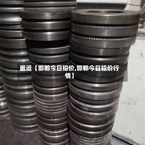 最近【邯郸今日铅价,邯郸今日铅价行情】-第2张图片