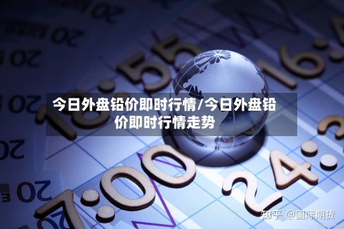 今日外盘铅价即时行情/今日外盘铅价即时行情走势