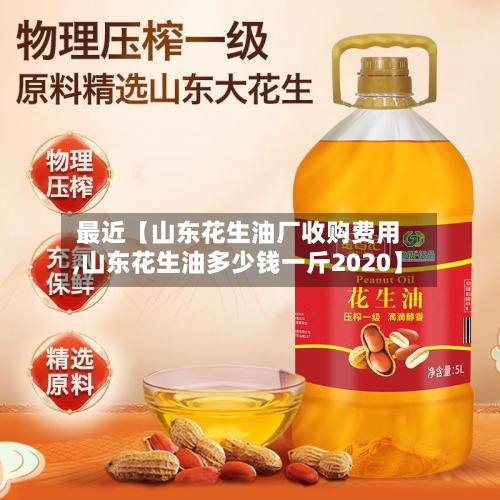 最近【山东花生油厂收购费用,山东花生油多少钱一斤2020】-第2张图片