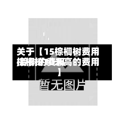 关于【15棕榈树费用
,棕树的费用
棕榈树10米高的费用
】