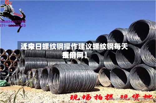 近来
【今日螺纹钢操作建议螺纹钢每天
费用
报价网】-第2张图片