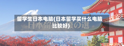 留学生日本电脑(日本留学买什么电脑比较好)
