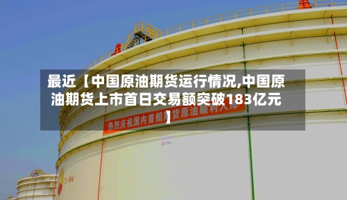 最近【中国原油期货运行情况,中国原油期货上市首日交易额突破183亿元】