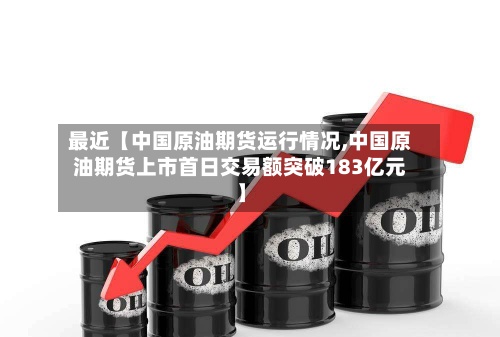 最近【中国原油期货运行情况,中国原油期货上市首日交易额突破183亿元】-第2张图片