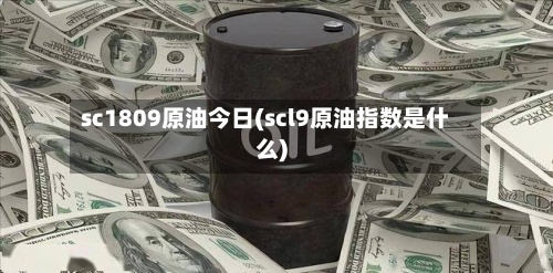 sc1809原油今日(scl9原油指数是什么)-第3张图片