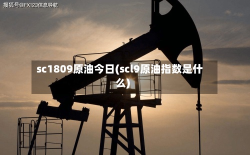 sc1809原油今日(scl9原油指数是什么)-第2张图片