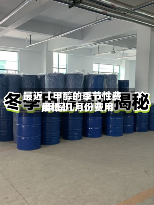 最近【甲醇的季节性费用
,甲醇几月份费用
最低】