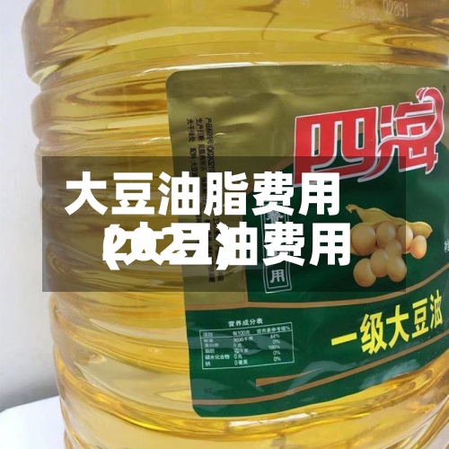 大豆油脂费用
(大豆油费用
2021)-第2张图片