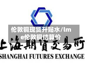 伦敦铜现货升贴水/lme伦敦铜结算价-第2张图片