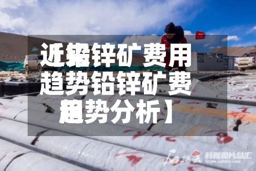 近来
【铅锌矿费用
趋势铅锌矿费用
趋势分析】-第2张图片