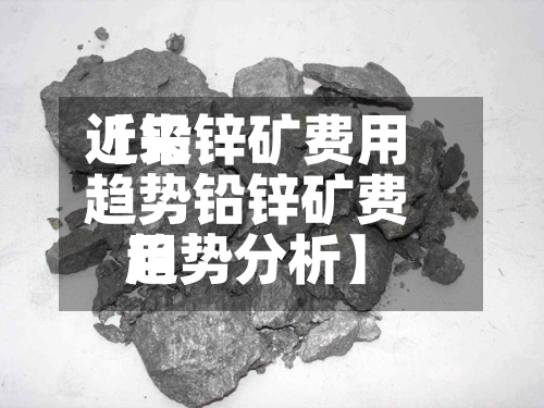 近来
【铅锌矿费用
趋势铅锌矿费用
趋势分析】-第3张图片