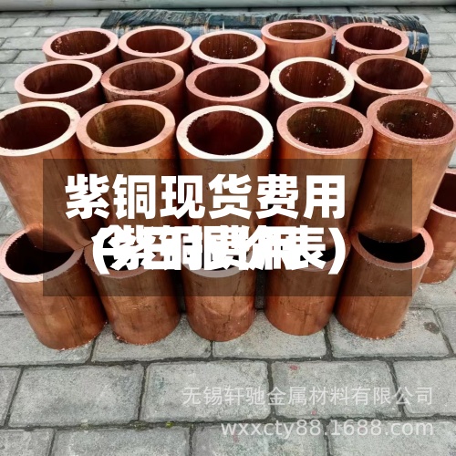 紫铜现货费用
(紫铜费用
今日报价表)