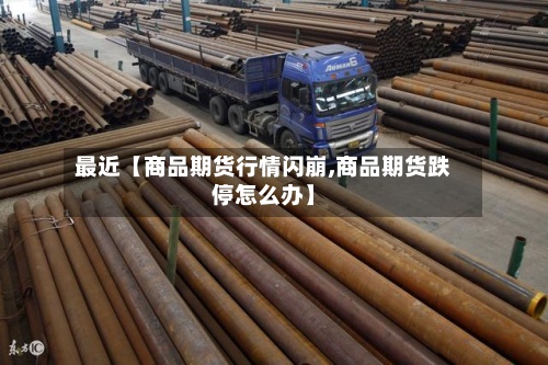 最近【商品期货行情闪崩,商品期货跌停怎么办】-第3张图片