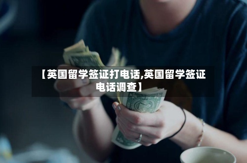 【英国留学签证打电话,英国留学签证电话调查】