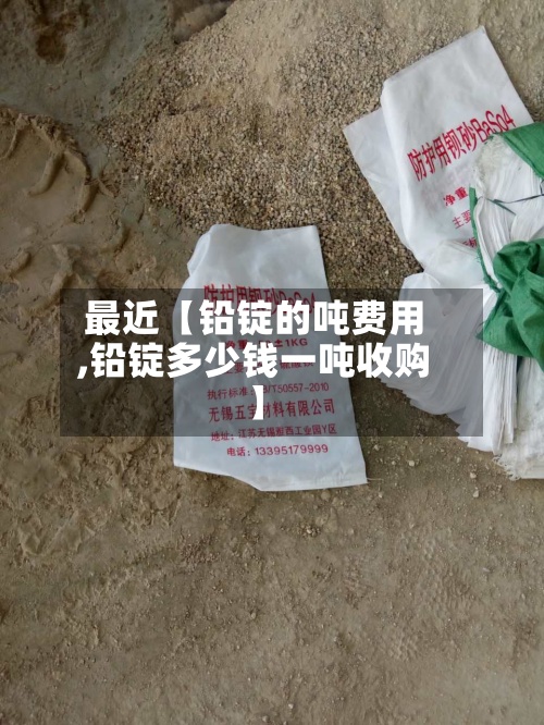 最近【铅锭的吨费用
,铅锭多少钱一吨收购】-第2张图片