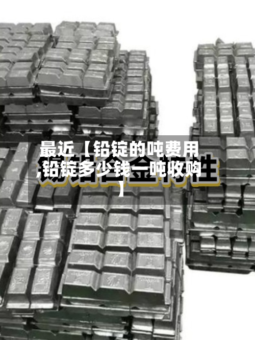 最近【铅锭的吨费用
,铅锭多少钱一吨收购】