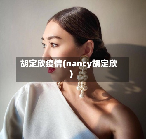 胡定欣疫情(nancy胡定欣)-第3张图片