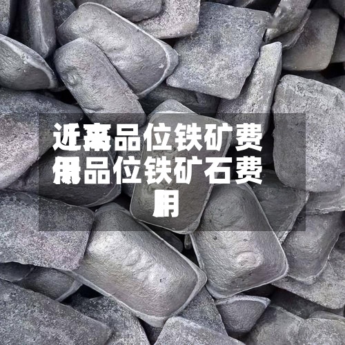 近来
【高品位铁矿费用
低品位铁矿石费用
】