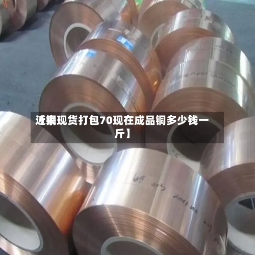 近来【铜现货打包70现在成品铜多少钱一斤】-第2张图片